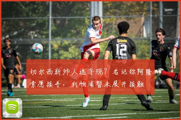 切尔西新帅人选浮现？名记称阿隆索愿接手，利物浦暂未展开接触