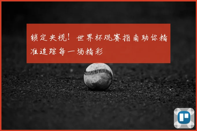 锁定央视！世界杯观赛指南助你精准追踪每一场精彩