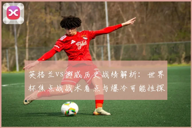 英格兰vs挪威历史战绩解析：世界杯焦点战战术看点与爆冷可能性探讨