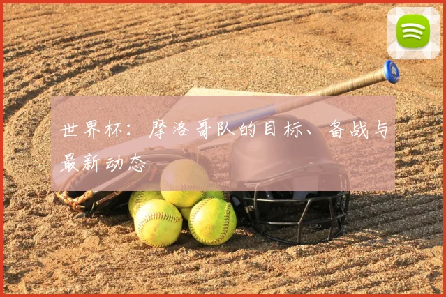 世界杯：摩洛哥队的目标、备战与最新动态