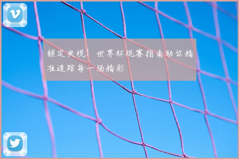 锁定央视!世界杯观赛指南助你精准追踪每一场精彩