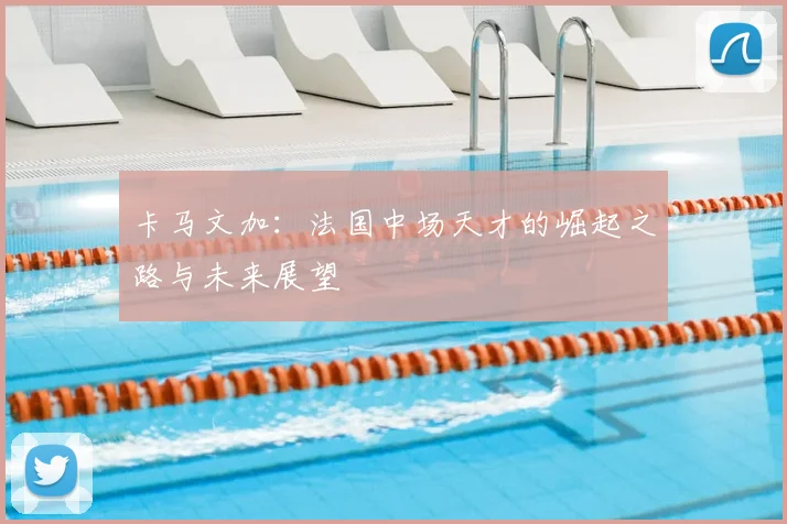 卡马文加:法国中场天才的崛起之路与未来展望