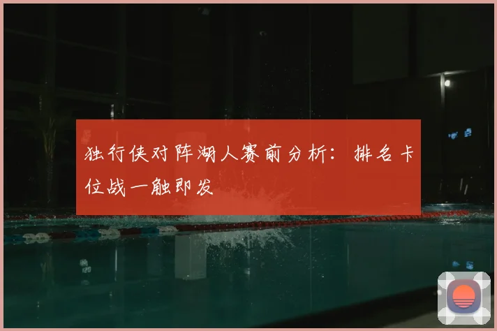 独行侠对阵湖人赛前分析：排名卡位战一触即发