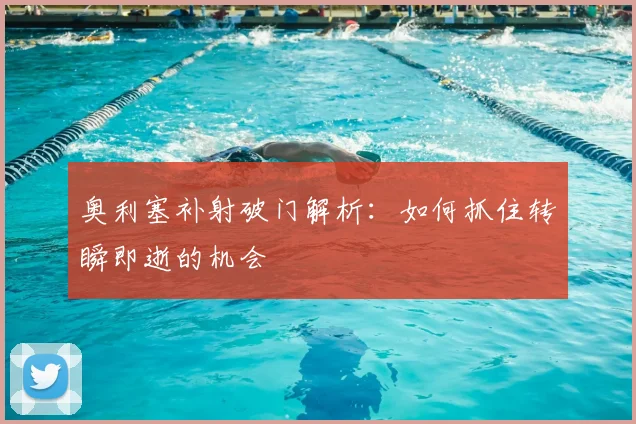 奥利塞补射破门解析:如何抓住转瞬即逝的机会