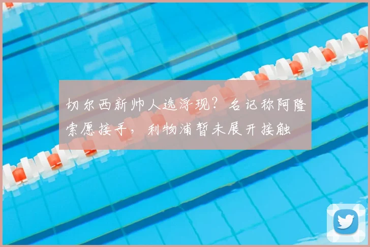 切尔西新帅人选浮现？名记称阿隆索愿接手，利物浦暂未展开接触
