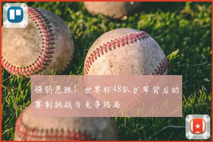 强弱悬殊！世界杯48队扩军背后的赛制挑战与竞争格局
