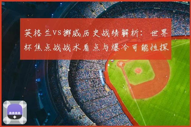 英格兰vs挪威历史战绩解析:世界杯焦点战战术看点与爆冷可能性探讨
