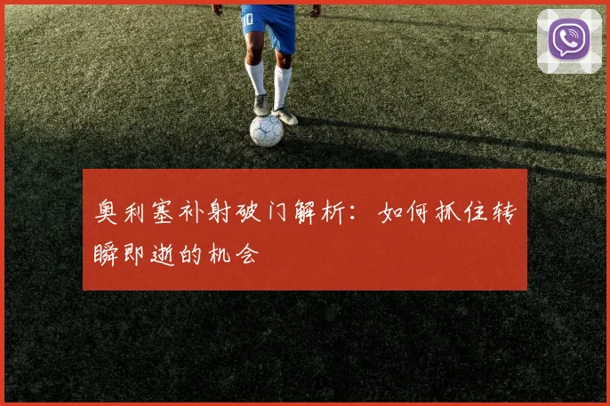 奥利塞补射破门解析：如何抓住转瞬即逝的机会
