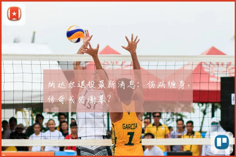 纳达尔退役最新消息：伤病缠身，传奇或将谢幕？