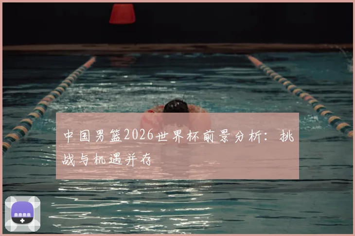 中国男篮2026世界杯前景分析：挑战与机遇并存