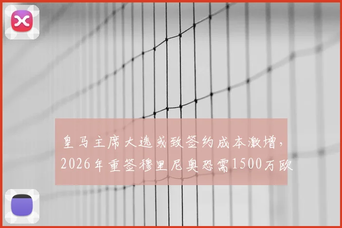 皇马主席大选或致签约成本激增，2026年重签穆里尼奥恐需1500万欧解析
