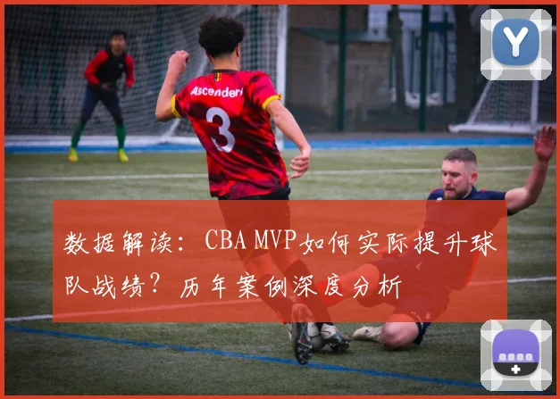 数据解读：CBA MVP如何实际提升球队战绩？历年案例深度分析