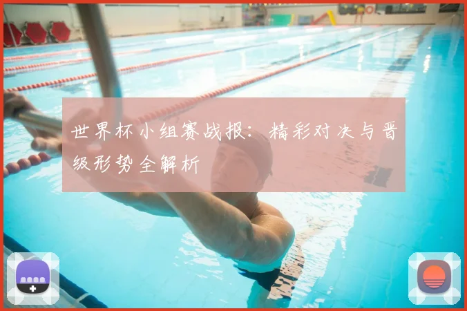 世界杯小组赛战报：精彩对决与晋级形势全解析