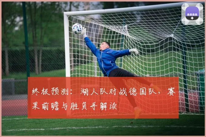 终极预测:湖人队对战德国队,赛果前瞻与胜负手解读